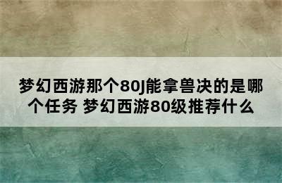 梦幻西游那个80J能拿兽决的是哪个任务 梦幻西游80级推荐什么